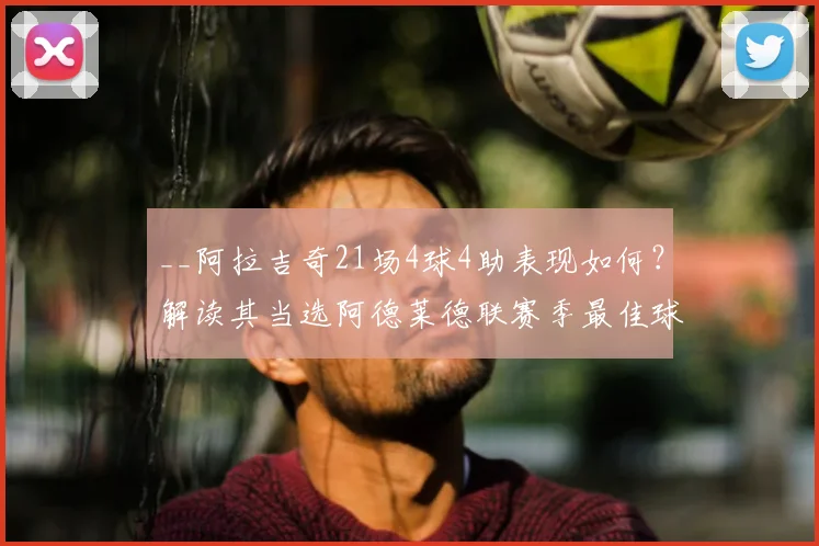 __阿拉吉奇21场4球4助表现如何？解读其当选阿德莱德联赛季最佳球员原因__