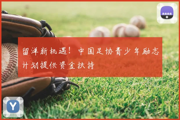 留洋新机遇！中国足协青少年励志计划提供资金扶持