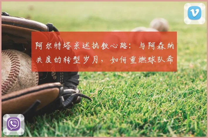 阿尔特塔亲述执教心路：与阿森纳共度的转型岁月，如何重燃球队希望