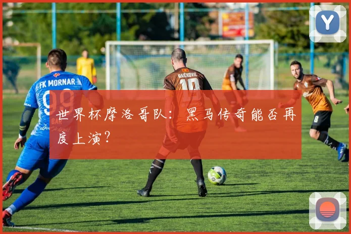 世界杯摩洛哥队：黑马传奇能否再度上演？