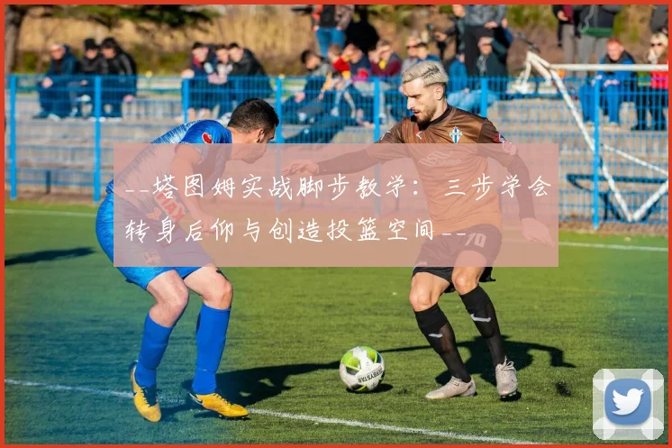 __塔图姆实战脚步教学：三步学会转身后仰与创造投篮空间__