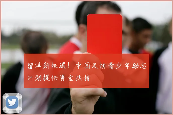 留洋新机遇！中国足协青少年励志计划提供资金扶持