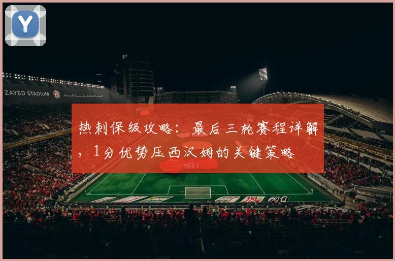 热刺保级攻略:最后三轮赛程详解,1分优势压西汉姆的关键策略
