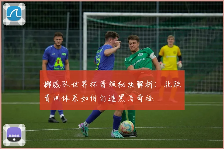 挪威队世界杯晋级秘诀解析：北欧青训体系如何打造黑马奇迹