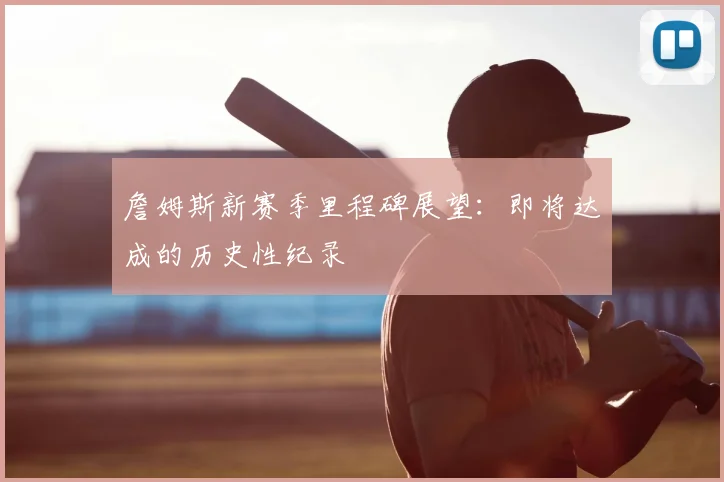 詹姆斯新赛季里程碑展望：即将达成的历史性纪录