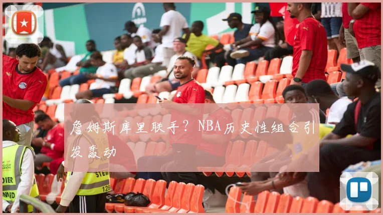 詹姆斯库里联手?NBA历史性组合引发轰动